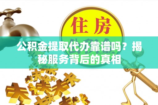 深泽公积金提取代办靠谱吗？揭秘服务背后的真相