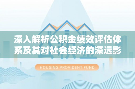 深泽深入解析公积金绩效评估体系及其对社会经济的深远影响