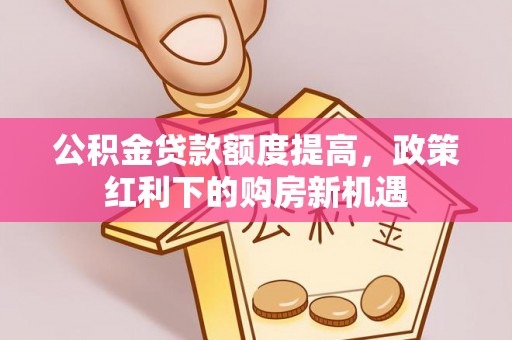 深泽公积金贷款额度提高，政策红利下的购房新机遇