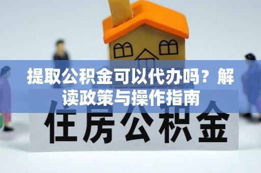 深泽提取公积金可以代办吗？解读政策与操作指南