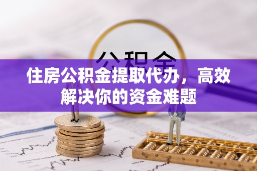深泽住房公积金提取代办，高效解决你的资金难题