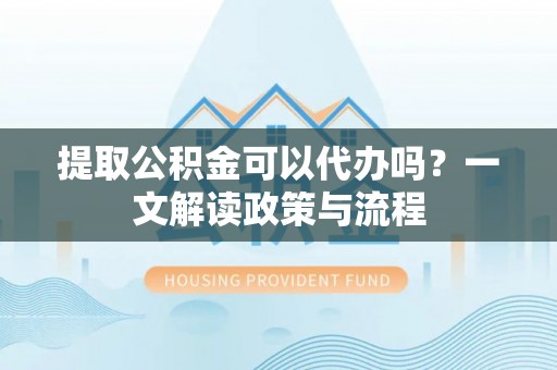 深泽提取公积金可以代办吗？一文解读政策与流程