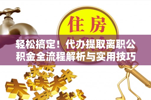 深泽轻松搞定！代办提取离职公积金全流程解析与实用技巧