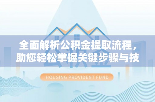 深泽全面解析公积金提取流程，助您轻松掌握关键步骤与技巧