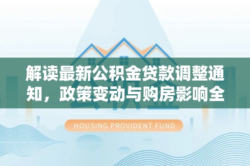 深泽解读最新公积金贷款调整通知，政策变动与购房影响全解析
