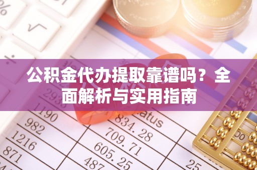 深泽公积金代办提取靠谱吗？全面解析与实用指南