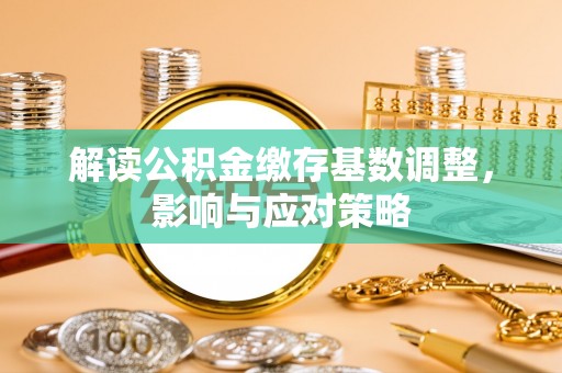 深泽解读公积金缴存基数调整，影响与应对策略