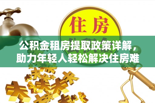 深泽公积金租房提取政策详解，助力年轻人轻松解决住房难题