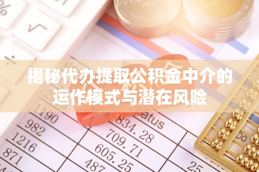 深泽揭秘代办提取公积金中介的运作模式与潜在风险
