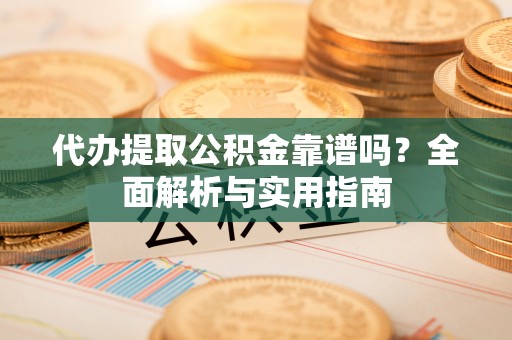 深泽代办提取公积金靠谱吗？全面解析与实用指南