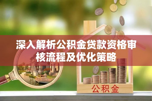 深泽深入解析公积金贷款资格审核流程及优化策略