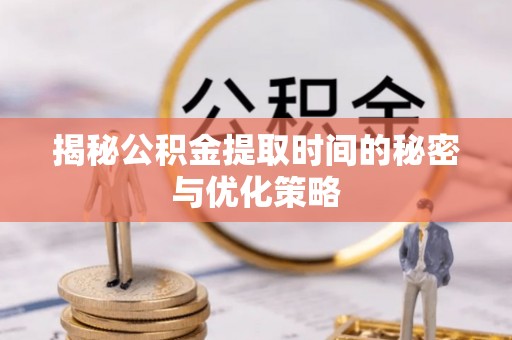 深泽揭秘公积金提取时间的秘密与优化策略