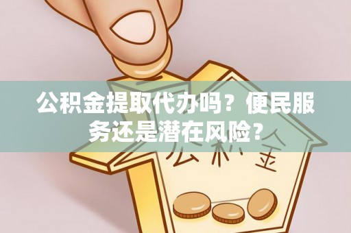 深泽公积金提取代办吗？便民服务还是潜在风险？
