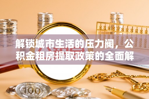 深泽解锁城市生活的压力阀，公积金租房提取政策的全面解析与实践指南
