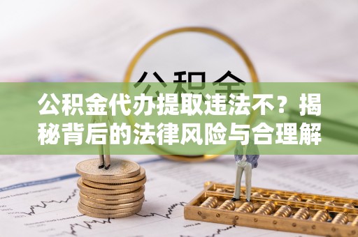 深泽公积金代办提取违法不？揭秘背后的法律风险与合理解决方案