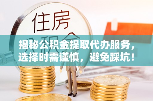 深泽揭秘公积金提取代办服务，选择时需谨慎，避免踩坑！