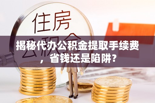 深泽揭秘代办公积金提取手续费，省钱还是陷阱？