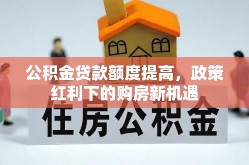 深泽公积金贷款额度提高，政策红利下的购房新机遇