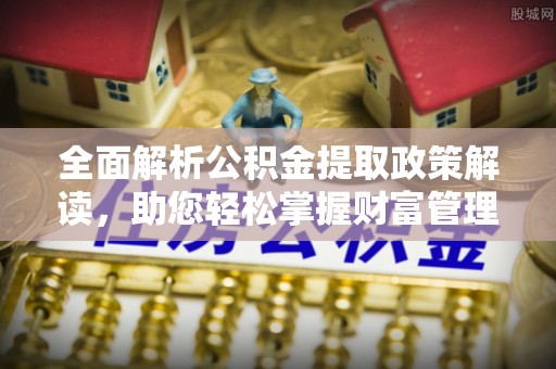 深泽全面解析公积金提取政策解读，助您轻松掌握财富管理新方向