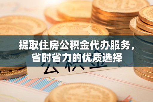深泽提取住房公积金代办服务，省时省力的优质选择
