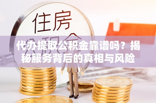 深泽代办提取公积金靠谱吗？揭秘服务背后的真相与风险