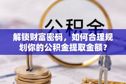 深泽解锁财富密码，如何合理规划你的公积金提取金额？