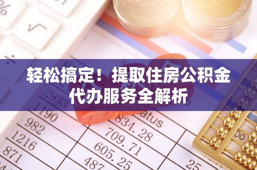 深泽轻松搞定！提取住房公积金代办服务全解析