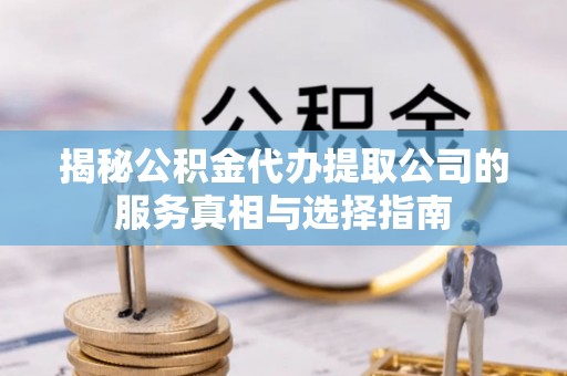 深泽揭秘公积金代办提取公司的服务真相与选择指南