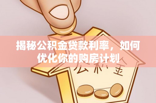 深泽揭秘公积金贷款利率，如何优化你的购房计划