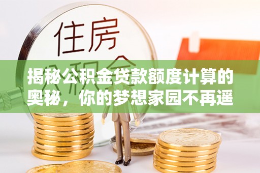 深泽揭秘公积金贷款额度计算的奥秘，你的梦想家园不再遥不可及