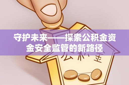 深泽守护未来——探索公积金资金安全监管的新路径