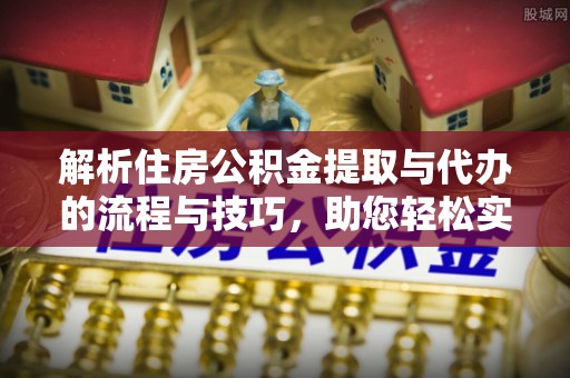 深泽解析住房公积金提取与代办的流程与技巧，助您轻松实现资金流动