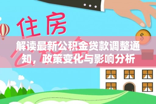 深泽解读最新公积金贷款调整通知，政策变化与影响分析