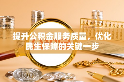 深泽提升公积金服务质量，优化民生保障的关键一步