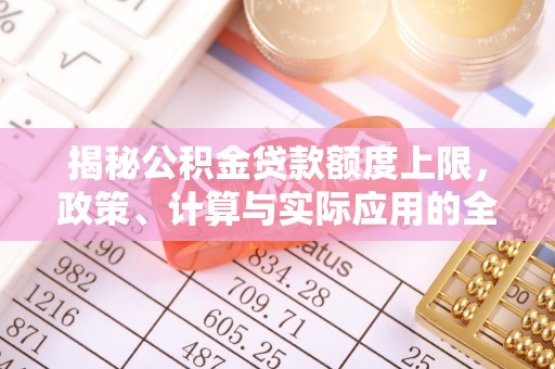 深泽揭秘公积金贷款额度上限，政策、计算与实际应用的全面解析