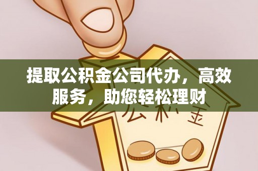 深泽提取公积金公司代办，高效服务，助您轻松理财