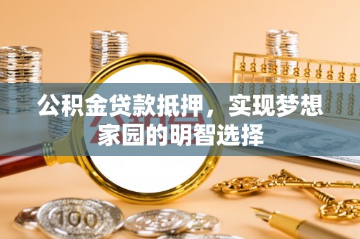 深泽公积金贷款抵押，实现梦想家园的明智选择