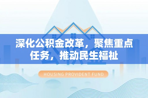 深泽深化公积金改革，聚焦重点任务，推动民生福祉