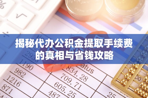 深泽揭秘代办公积金提取手续费的真相与省钱攻略