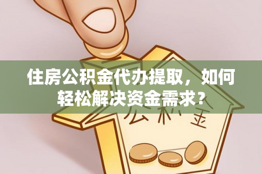深泽住房公积金代办提取，如何轻松解决资金需求？
