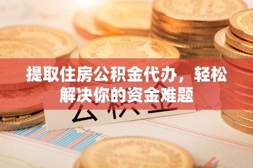 深泽提取住房公积金代办，轻松解决你的资金难题