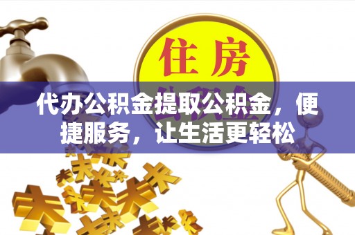 深泽代办公积金提取公积金，便捷服务，让生活更轻松