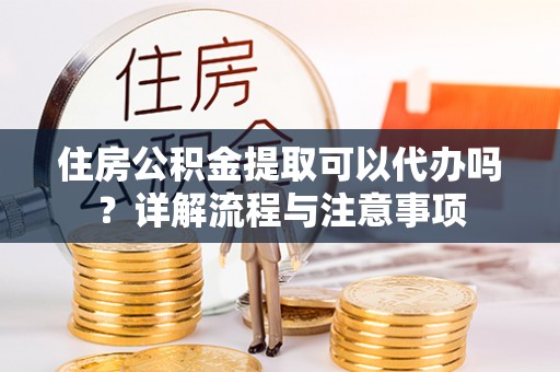 深泽住房公积金提取可以代办吗？详解流程与注意事项