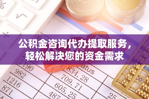 深泽公积金咨询代办提取服务，轻松解决您的资金需求