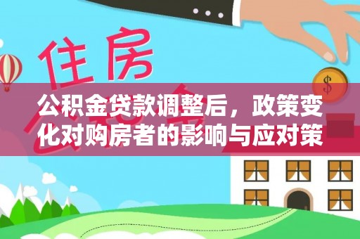 深泽公积金贷款调整后，政策变化对购房者的影响与应对策略