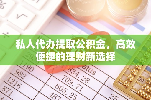深泽私人代办提取公积金，高效便捷的理财新选择