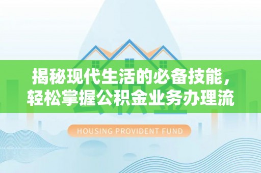 深泽揭秘现代生活的必备技能，轻松掌握公积金业务办理流程