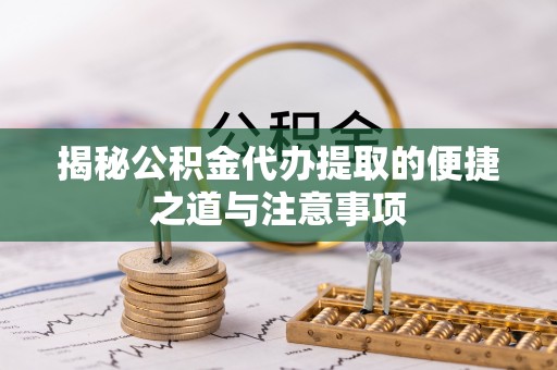 深泽揭秘公积金代办提取的便捷之道与注意事项