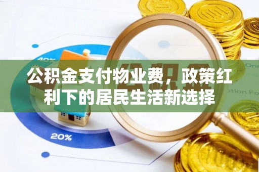 深泽公积金支付物业费，政策红利下的居民生活新选择