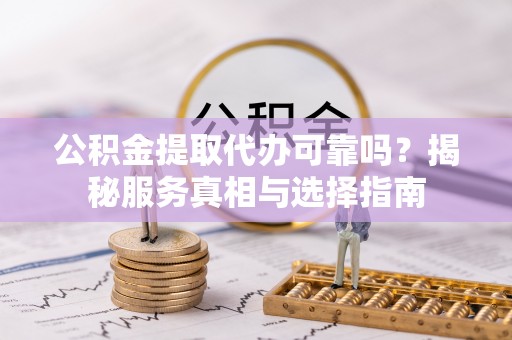 深泽公积金提取代办可靠吗？揭秘服务真相与选择指南